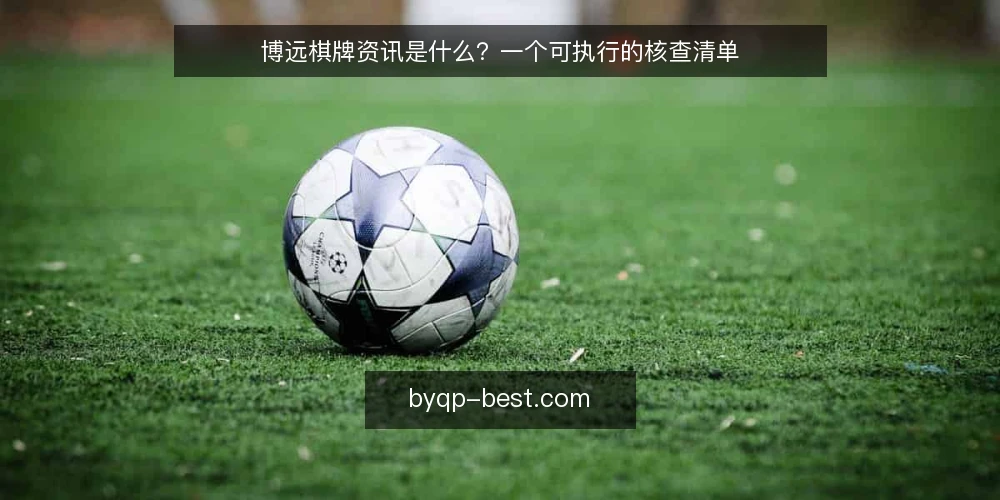 博远棋牌资讯是什么?一个可执行的核查清单 — 为什么现在需要核查博远棋牌资讯 配图