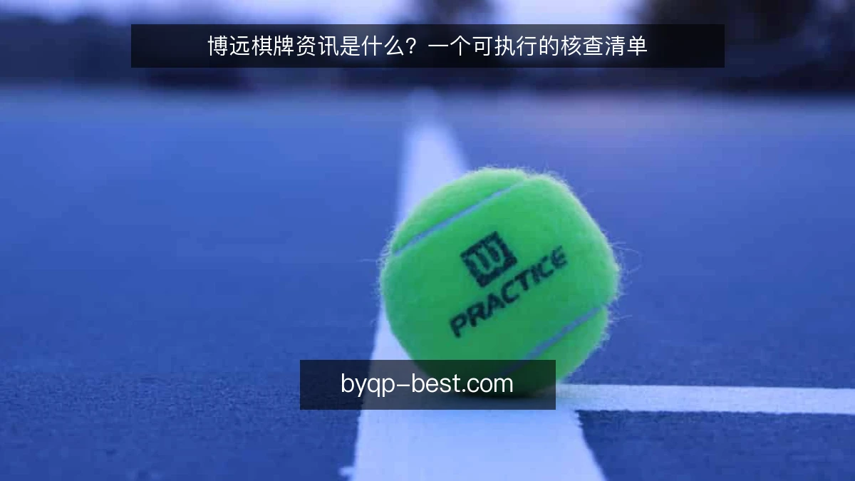 博远棋牌资讯是什么？一个可执行的核查清单