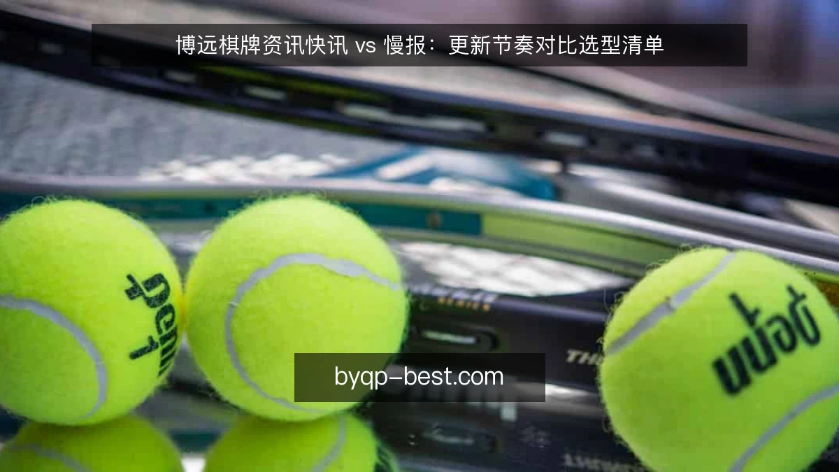 博远棋牌资讯快讯 vs 慢报：更新节奏对比选型清单